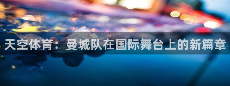 天空体育：曼城队在国际舞台上的新篇章
